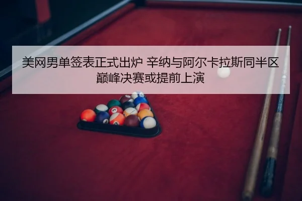 美网男单签表正式出炉 辛纳与阿尔卡拉斯同半区 巅峰决赛或提前上演