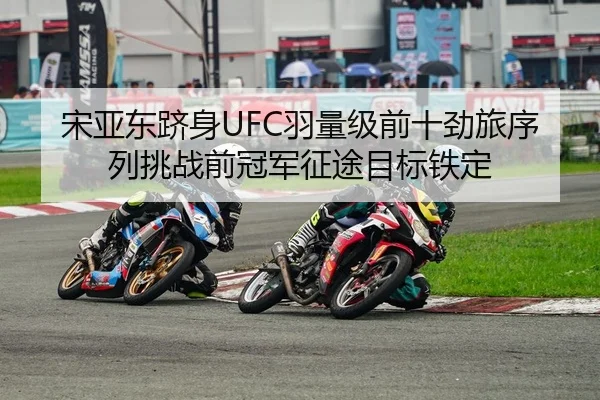 宋亚东跻身UFC羽量级前十劲旅序列挑战前冠军征途目标铁定